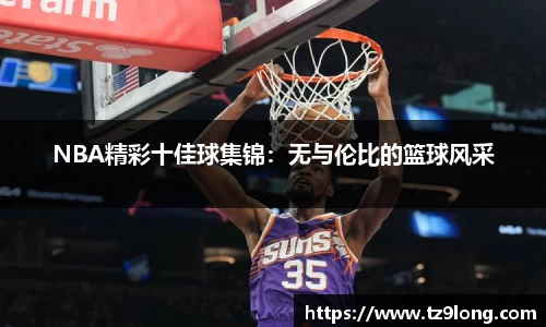 NBA精彩十佳球集锦：无与伦比的篮球风采